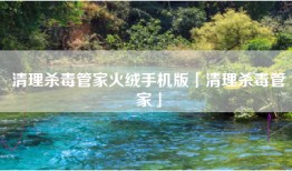 清理杀毒管家火绒手机版「清理杀毒管家」
