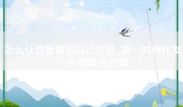 怎么让百度搜到自己信息_第一时间代发+长期排名效果