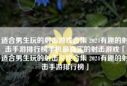 适合男生玩的射击游戏合集 2024有趣的射击手游排行榜手机最真实的射击游戏「适合男生玩的射击游戏合集 2024有趣的射击手游排行榜」
