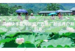 请问快手磁力智投广告推广怎么开户和联系